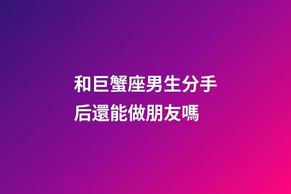 和巨蟹座男生分手后還能做朋友嗎-第1張-星座運勢-玄機派