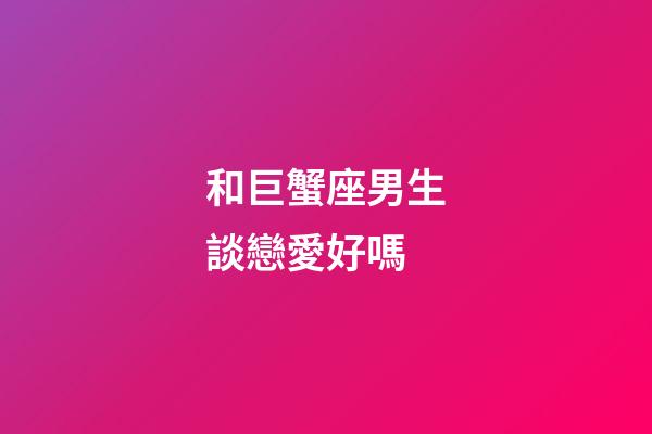 和巨蟹座男生談戀愛好嗎-第1張-星座運勢-玄機派