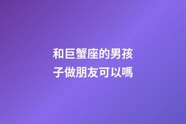 和巨蟹座的男孩子做朋友可以嗎-第1張-星座運勢-玄機派