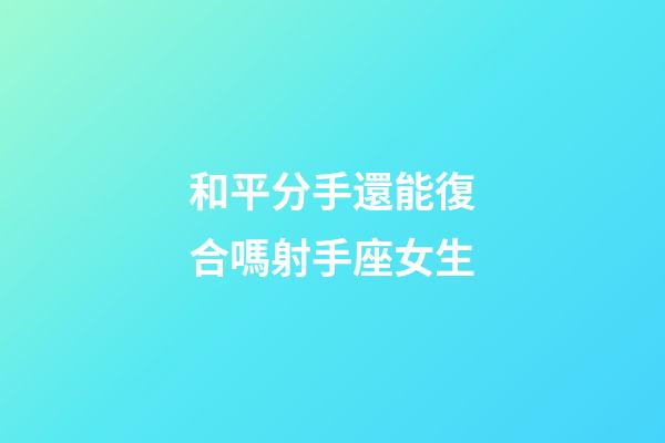 和平分手還能復合嗎射手座女生-第1張-星座運勢-玄機派