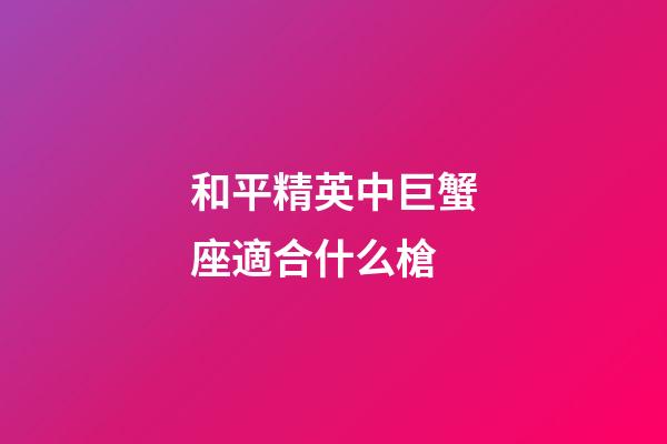 和平精英中巨蟹座適合什么槍-第1張-星座運勢-玄機派