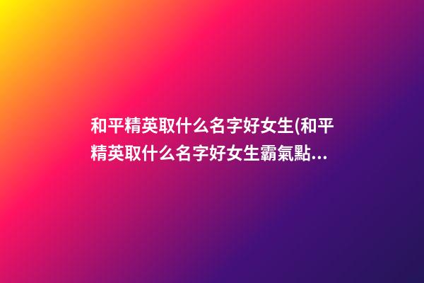 和平精英取什么名字好女生(和平精英取什么名字好女生霸氣點(diǎn))
