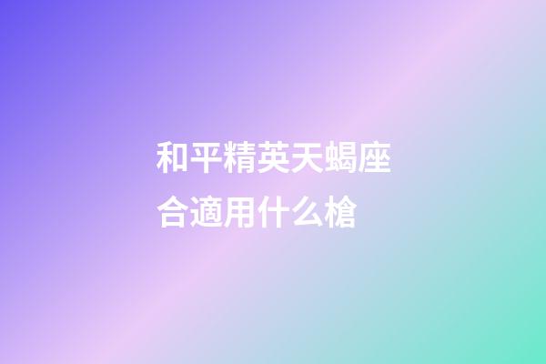 和平精英天蝎座合適用什么槍-第1張-星座運勢-玄機派