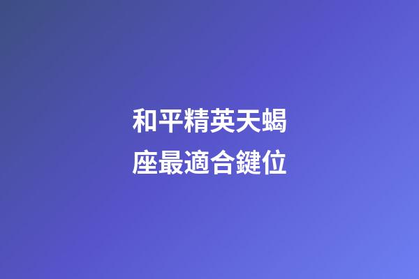 和平精英天蝎座最適合鍵位