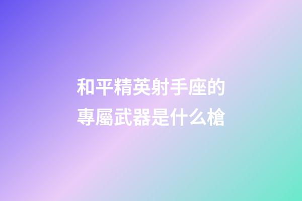 和平精英射手座的專屬武器是什么槍-第1張-星座運勢-玄機(jī)派