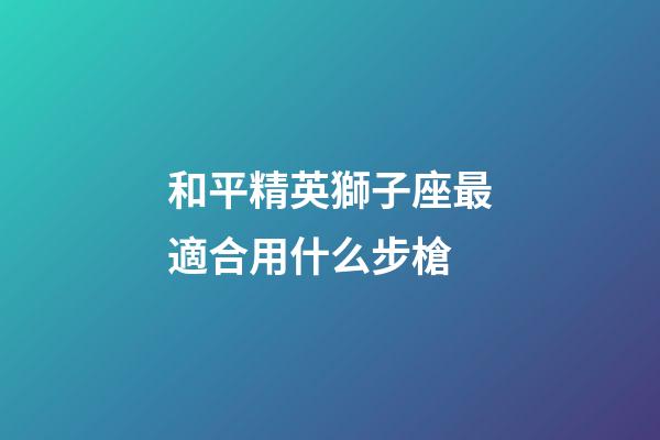 和平精英獅子座最適合用什么步槍-第1張-星座運勢-玄機派