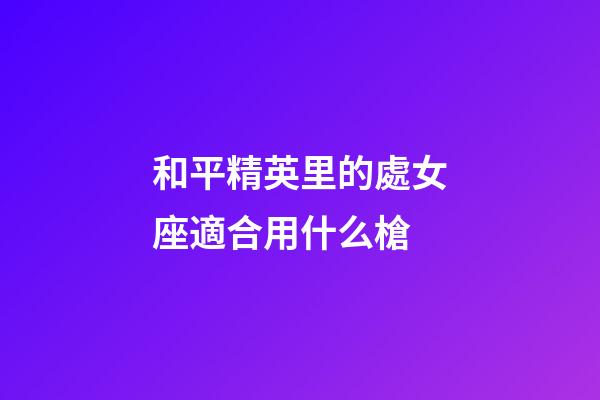 和平精英里的處女座適合用什么槍-第1張-星座運勢-玄機派