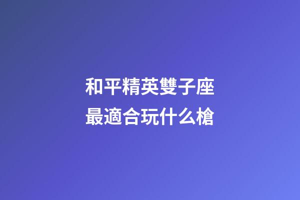 和平精英雙子座最適合玩什么槍-第1張-星座運勢-玄機派