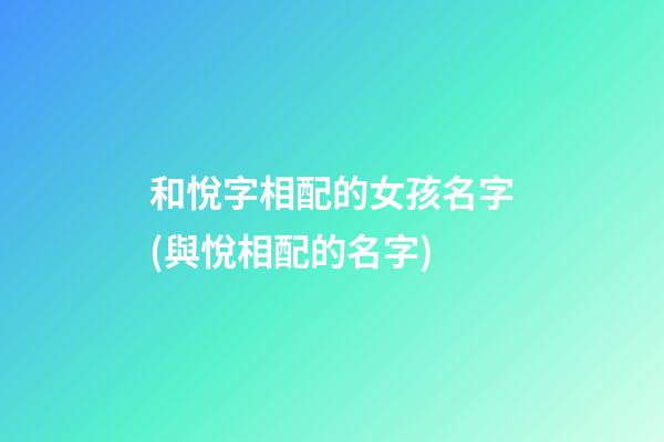 和悅字相配的女孩名字(與悅相配的名字)