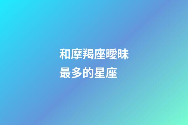 和摩羯座曖昧最多的星座-第1張-星座運勢-玄機派