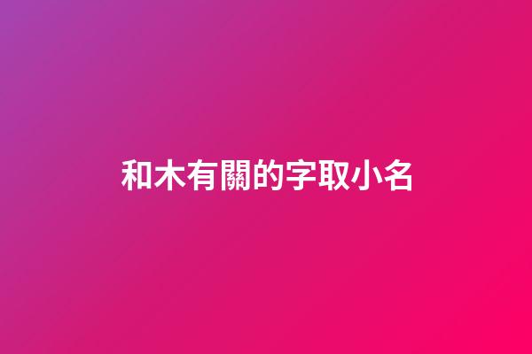 和木有關的字取小名(和木有關的字取小名好嗎)-第1張-寶寶起名-玄機派