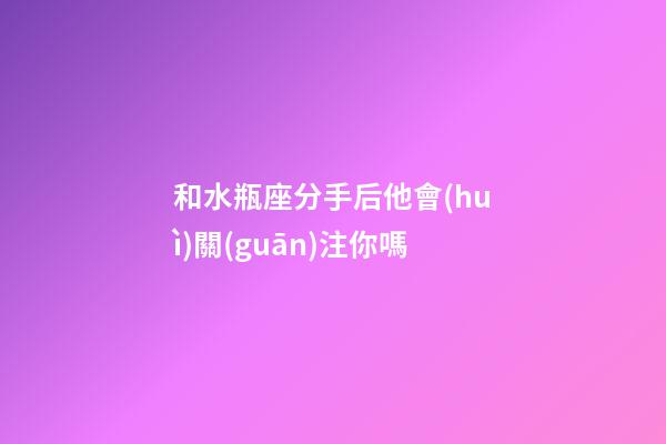 和水瓶座分手后他會(huì)關(guān)注你嗎-第1張-星座運(yùn)勢(shì)-玄機(jī)派