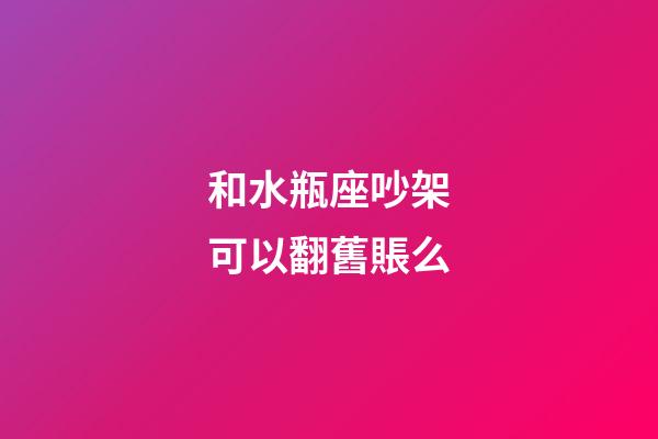 和水瓶座吵架可以翻舊賬么-第1張-星座運勢-玄機派