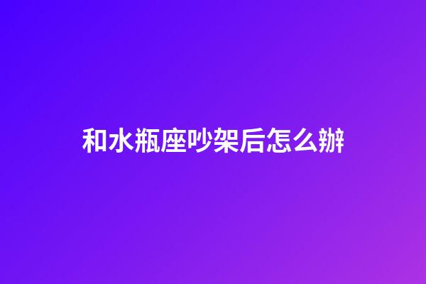 和水瓶座吵架后怎么辦-第1張-星座運(yùn)勢(shì)-玄機(jī)派