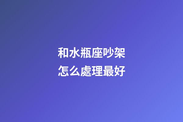和水瓶座吵架怎么處理最好-第1張-星座運勢-玄機派