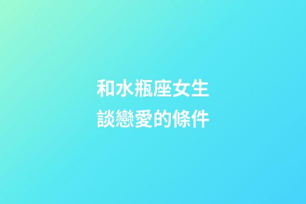 和水瓶座女生談戀愛的條件-第1張-星座運勢-玄機派