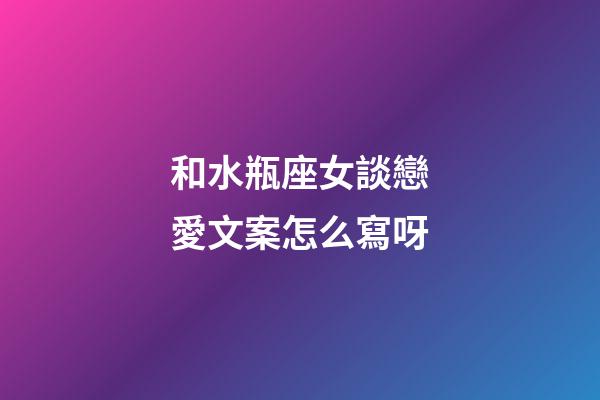 和水瓶座女談戀愛文案怎么寫呀-第1張-星座運勢-玄機派
