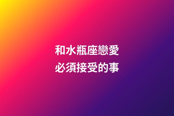 和水瓶座戀愛必須接受的事-第1張-星座運勢-玄機派