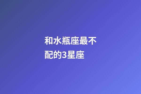 和水瓶座最不配的3星座-第1張-星座運勢-玄機派