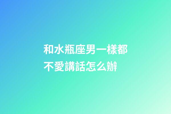 和水瓶座男一樣都不愛講話怎么辦-第1張-星座運勢-玄機派