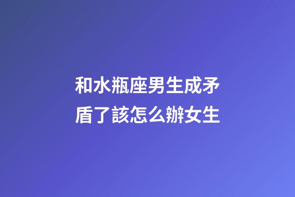 和水瓶座男生成矛盾了該怎么辦女生-第1張-星座運勢-玄機派