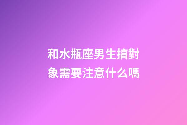 和水瓶座男生搞對象需要注意什么嗎-第1張-星座運勢-玄機派