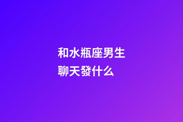 和水瓶座男生聊天發什么-第1張-星座運勢-玄機派