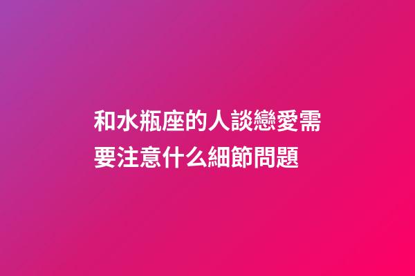 和水瓶座的人談戀愛需要注意什么細節問題-第1張-星座運勢-玄機派