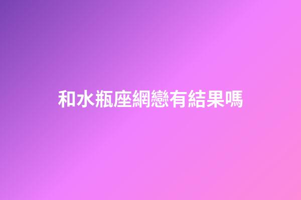 和水瓶座網戀有結果嗎-第1張-星座運勢-玄機派