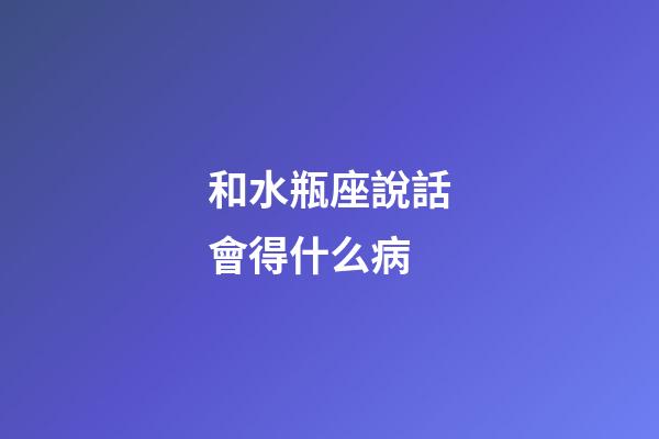 和水瓶座說話會得什么病-第1張-星座運勢-玄機派