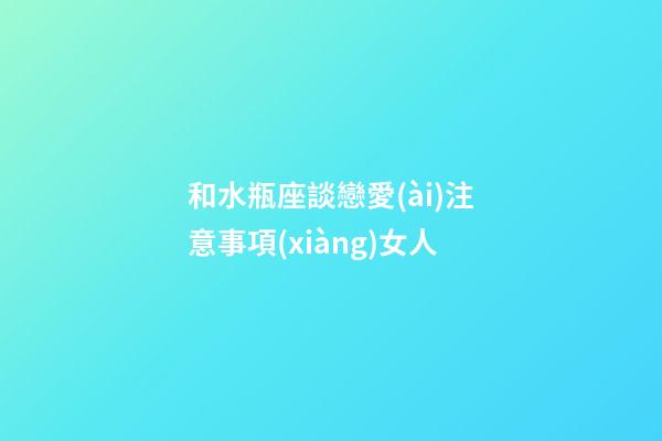 和水瓶座談戀愛(ài)注意事項(xiàng)女人-第1張-星座運(yùn)勢(shì)-玄機(jī)派