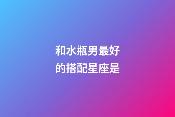 和水瓶男最好的搭配星座是-第1張-星座運勢-玄機派