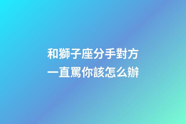 和獅子座分手對方一直罵你該怎么辦-第1張-星座運勢-玄機派