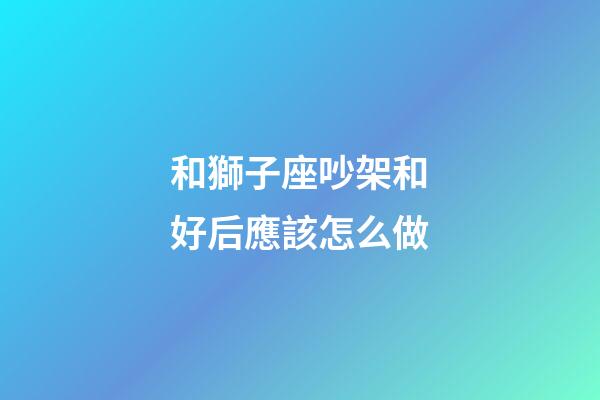 和獅子座吵架和好后應該怎么做-第1張-星座運勢-玄機派