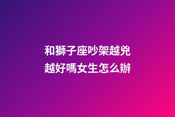 和獅子座吵架越兇越好嗎女生怎么辦-第1張-星座運勢-玄機派