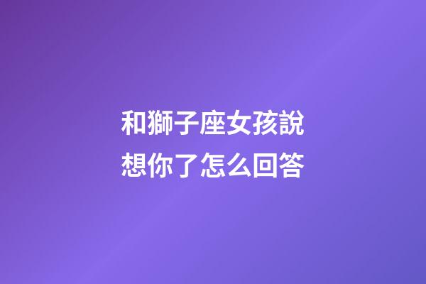 和獅子座女孩說想你了怎么回答-第1張-星座運勢-玄機派