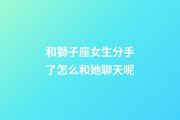 和獅子座女生分手了怎么和她聊天呢-第1張-星座運勢-玄機派