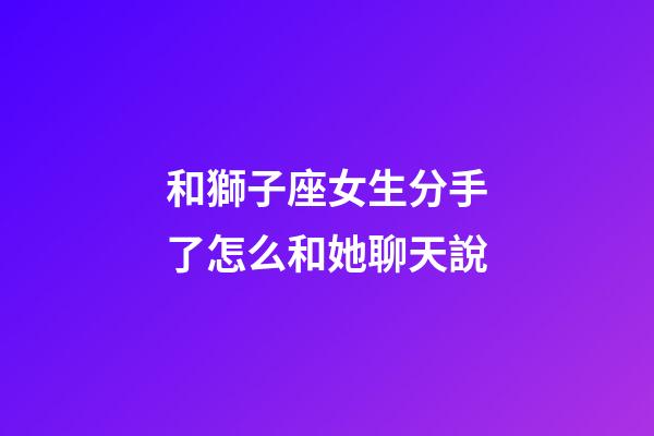和獅子座女生分手了怎么和她聊天說-第1張-星座運勢-玄機派