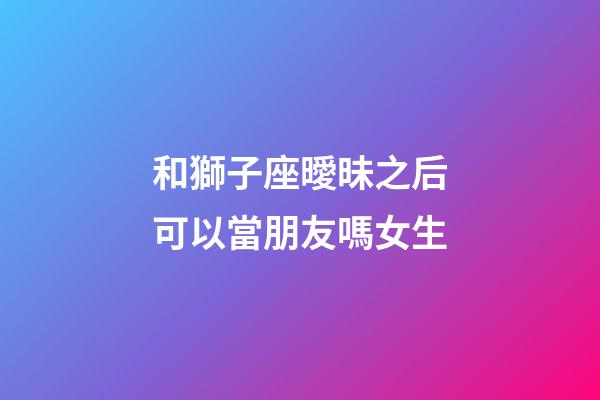 和獅子座曖昧之后可以當朋友嗎女生-第1張-星座運勢-玄機派