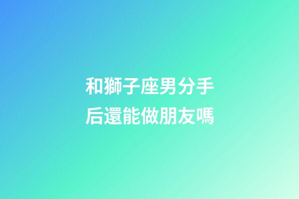 和獅子座男分手后還能做朋友嗎-第1張-星座運(yùn)勢(shì)-玄機(jī)派