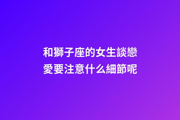和獅子座的女生談戀愛要注意什么細節呢-第1張-星座運勢-玄機派