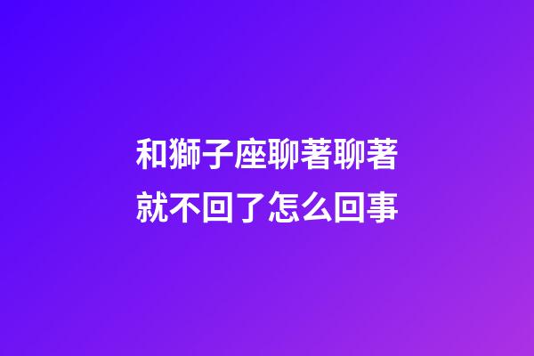 和獅子座聊著聊著就不回了怎么回事-第1張-星座運(yùn)勢(shì)-玄機(jī)派