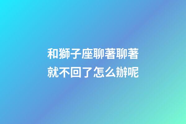 和獅子座聊著聊著就不回了怎么辦呢-第1張-星座運(yùn)勢(shì)-玄機(jī)派