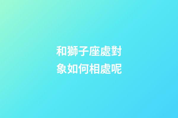 和獅子座處對象如何相處呢-第1張-星座運勢-玄機派