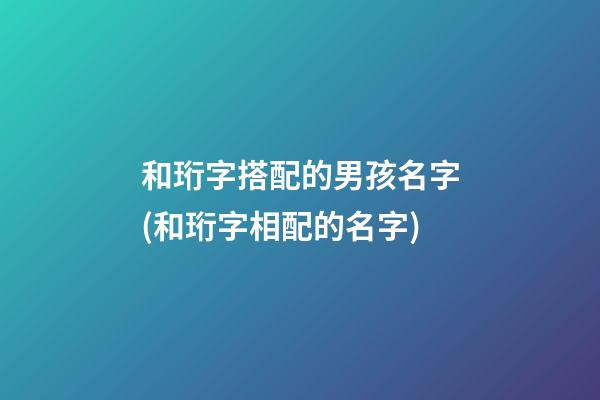 和珩字搭配的男孩名字(和珩字相配的名字)