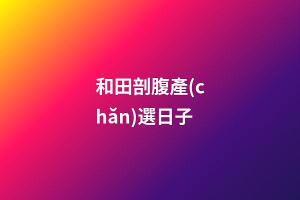和田剖腹產(chǎn)選日子