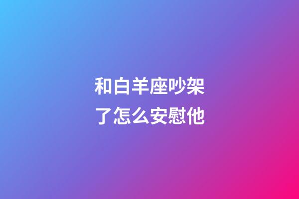 和白羊座吵架了怎么安慰他-第1張-星座運(yùn)勢-玄機(jī)派