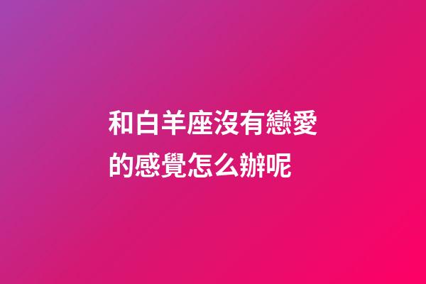 和白羊座沒有戀愛的感覺怎么辦呢-第1張-星座運(yùn)勢(shì)-玄機(jī)派