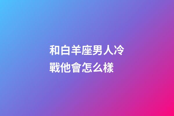 和白羊座男人冷戰他會怎么樣-第1張-星座運勢-玄機派