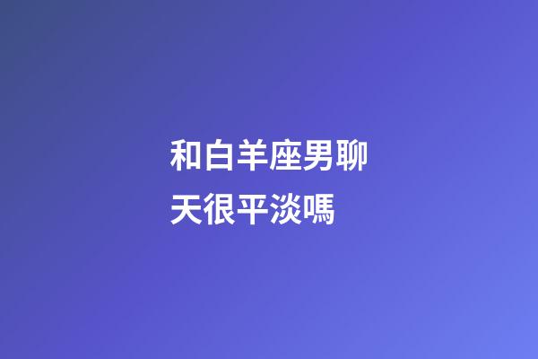 和白羊座男聊天很平淡嗎-第1張-星座運勢-玄機派